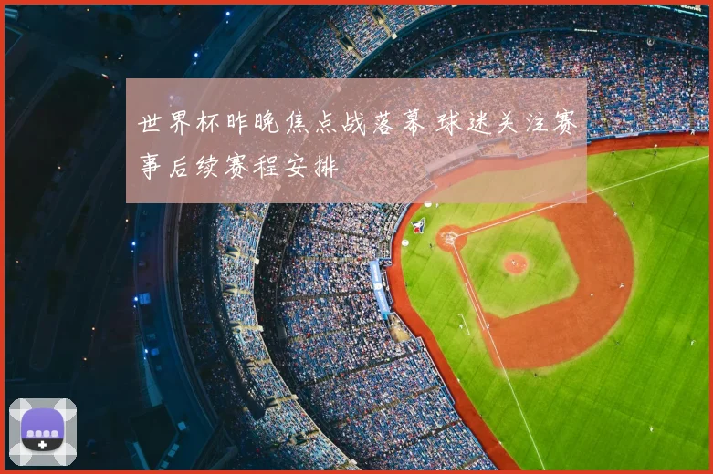 世界杯昨晚焦点战落幕 球迷关注赛事后续赛程安排