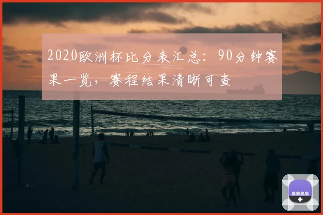 2020欧洲杯比分表汇总:90分钟赛果一览,赛程结果清晰可查
