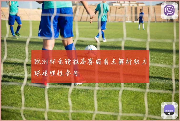 欧洲杯竞猜推荐赛前看点解析助力球迷理性参考