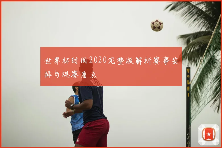 世界杯时间2020完整版解析赛事安排与观赛看点