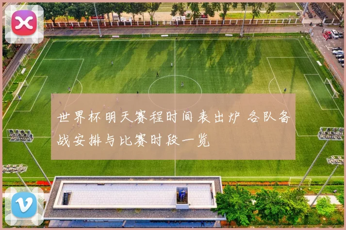世界杯明天赛程时间表出炉 各队备战安排与比赛时段一览