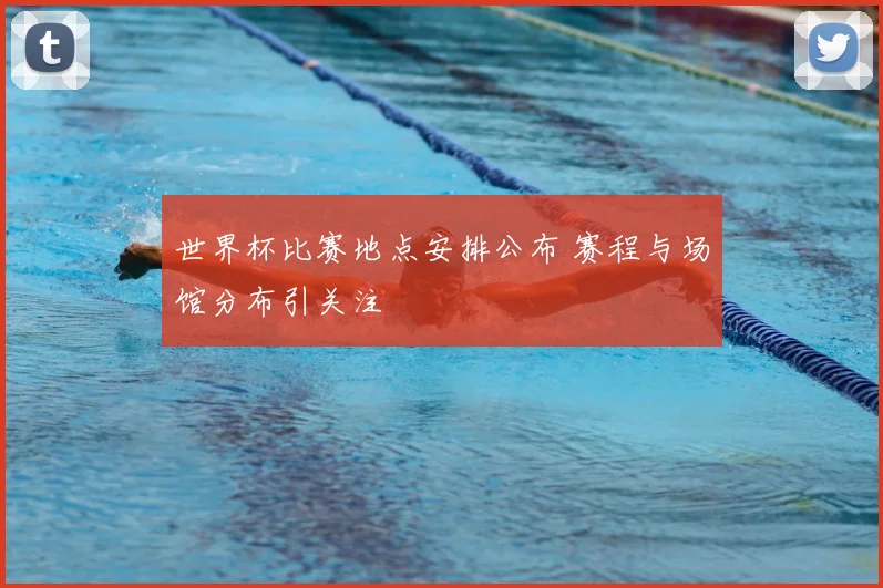 世界杯比赛地点安排公布 赛程与场馆分布引关注