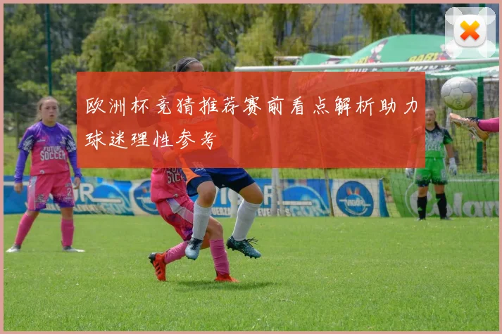 欧洲杯竞猜推荐赛前看点解析助力球迷理性参考