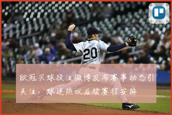 欧冠买球投注微博发布赛事动态引关注,球迷热议后续赛程安排