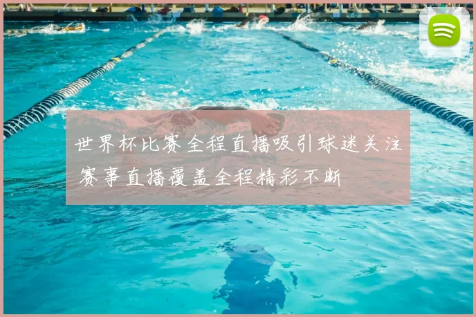 世界杯比赛全程直播吸引球迷关注 赛事直播覆盖全程精彩不断