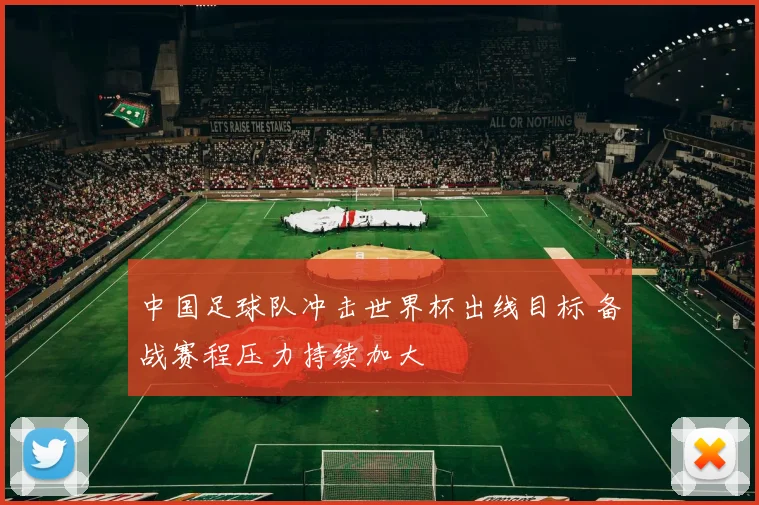 中国足球队冲击世界杯出线目标 备战赛程压力持续加大